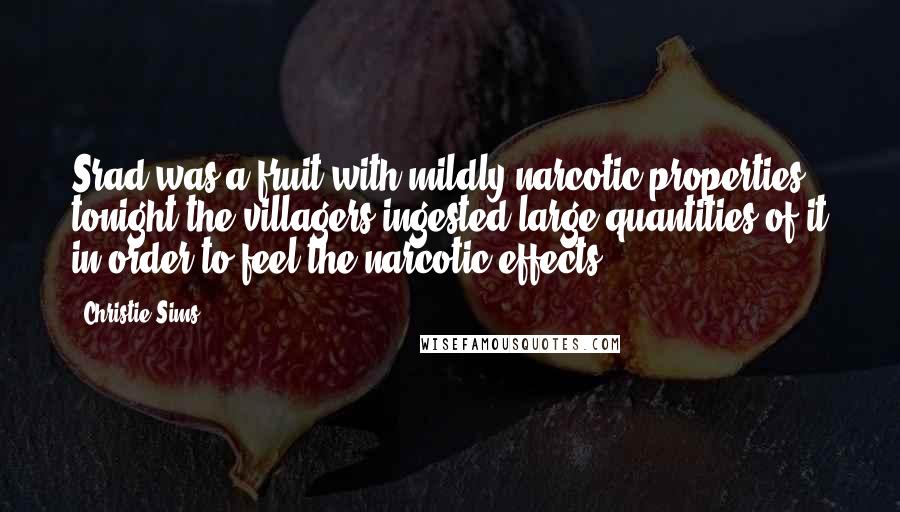 Christie Sims Quotes: Srad was a fruit with mildly narcotic properties- tonight the villagers ingested large quantities of it in order to feel the narcotic effects.