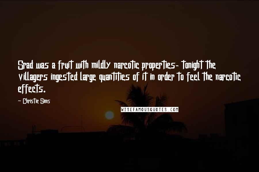 Christie Sims Quotes: Srad was a fruit with mildly narcotic properties- tonight the villagers ingested large quantities of it in order to feel the narcotic effects.