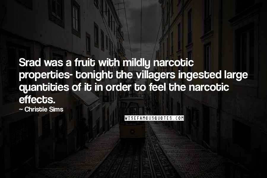 Christie Sims Quotes: Srad was a fruit with mildly narcotic properties- tonight the villagers ingested large quantities of it in order to feel the narcotic effects.