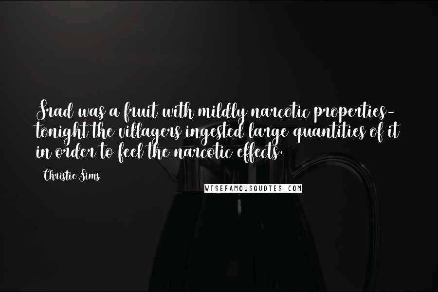 Christie Sims Quotes: Srad was a fruit with mildly narcotic properties- tonight the villagers ingested large quantities of it in order to feel the narcotic effects.