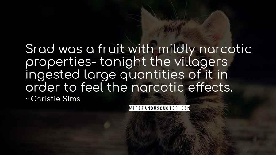 Christie Sims Quotes: Srad was a fruit with mildly narcotic properties- tonight the villagers ingested large quantities of it in order to feel the narcotic effects.