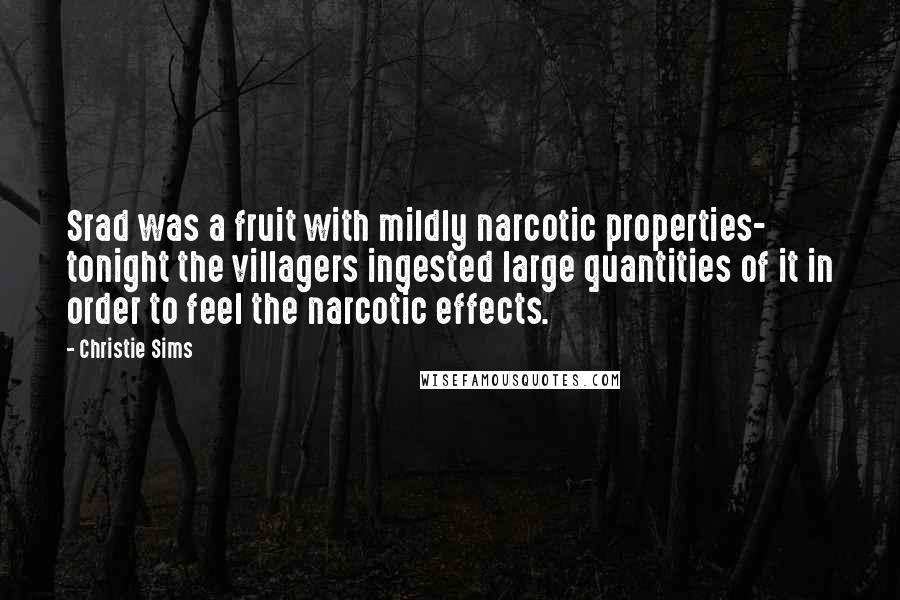 Christie Sims Quotes: Srad was a fruit with mildly narcotic properties- tonight the villagers ingested large quantities of it in order to feel the narcotic effects.