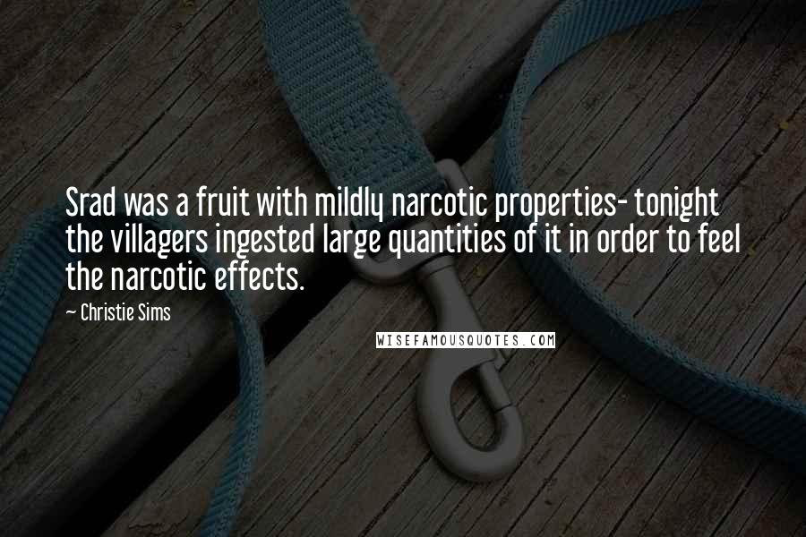 Christie Sims Quotes: Srad was a fruit with mildly narcotic properties- tonight the villagers ingested large quantities of it in order to feel the narcotic effects.