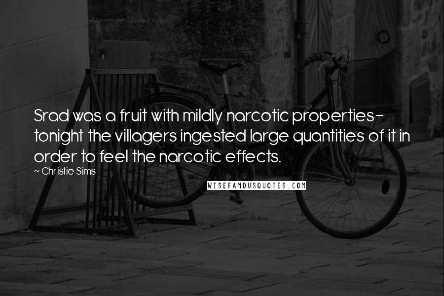 Christie Sims Quotes: Srad was a fruit with mildly narcotic properties- tonight the villagers ingested large quantities of it in order to feel the narcotic effects.