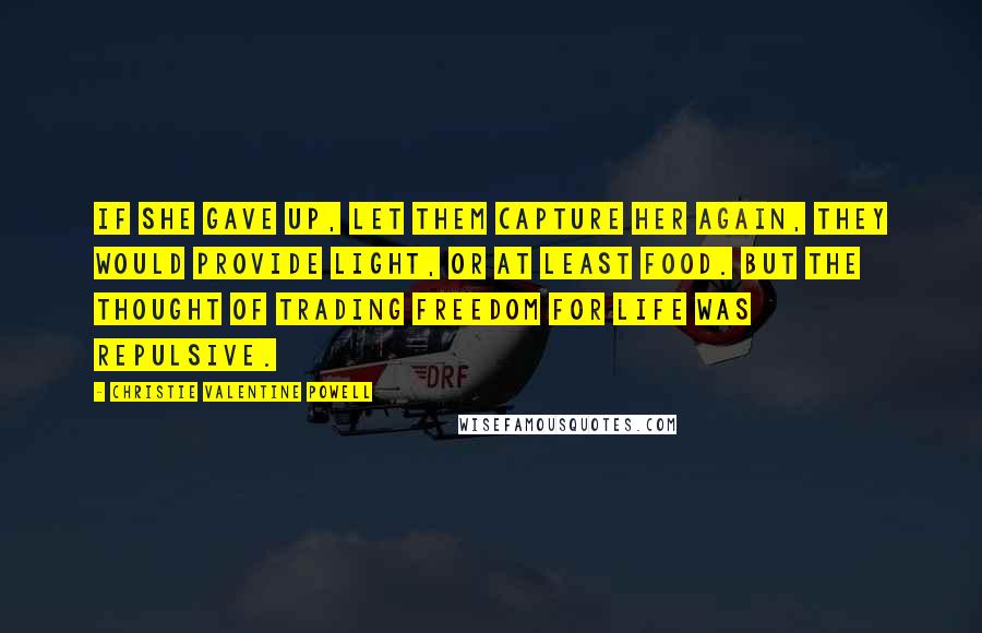 Christie Valentine Powell Quotes: If she gave up, let them capture her again, they would provide light, or at least food. But the thought of trading freedom for life was repulsive.