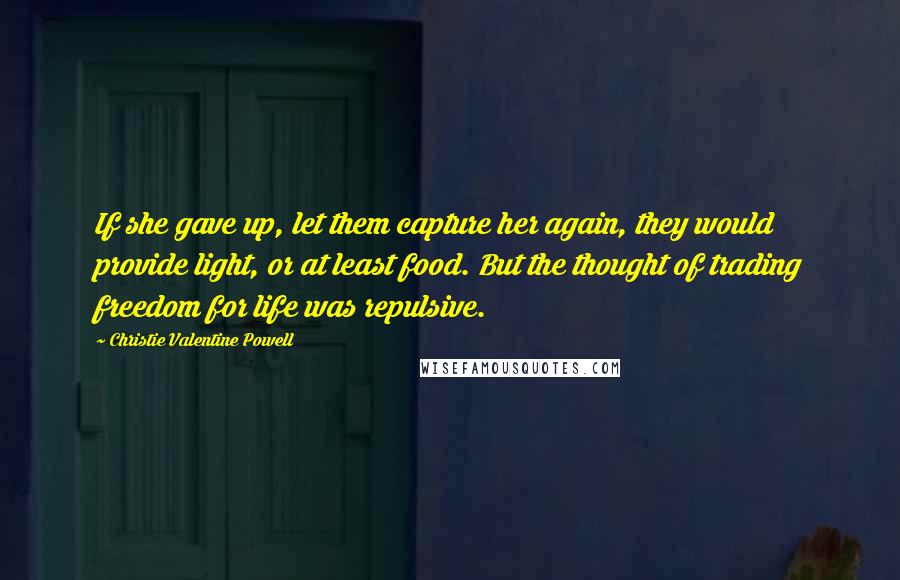 Christie Valentine Powell Quotes: If she gave up, let them capture her again, they would provide light, or at least food. But the thought of trading freedom for life was repulsive.