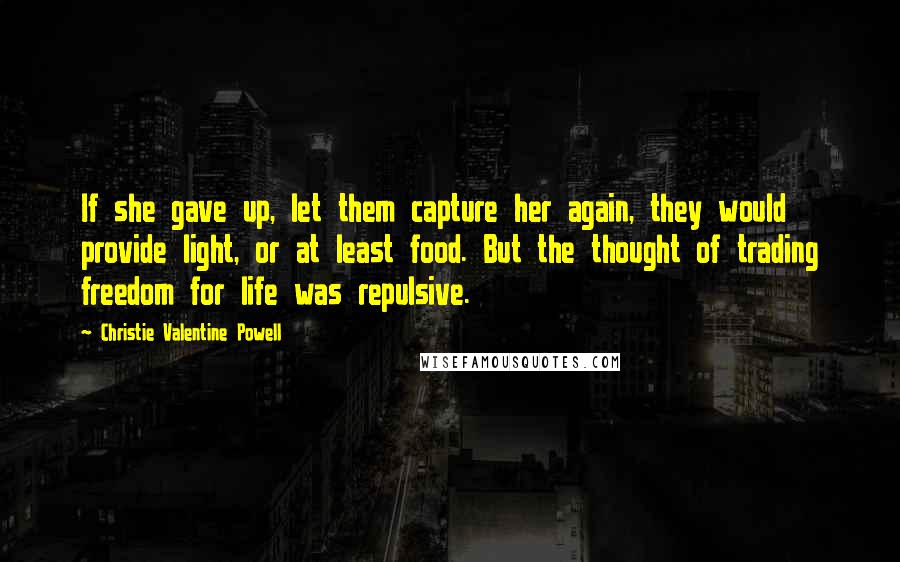 Christie Valentine Powell Quotes: If she gave up, let them capture her again, they would provide light, or at least food. But the thought of trading freedom for life was repulsive.