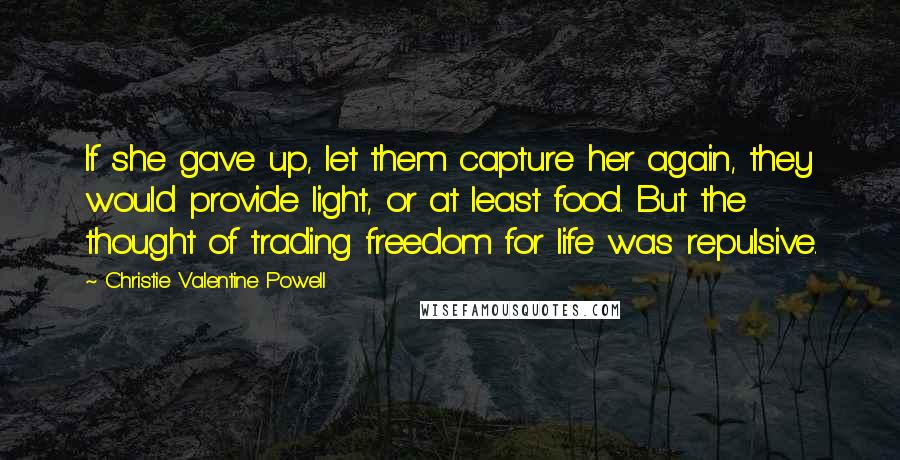 Christie Valentine Powell Quotes: If she gave up, let them capture her again, they would provide light, or at least food. But the thought of trading freedom for life was repulsive.