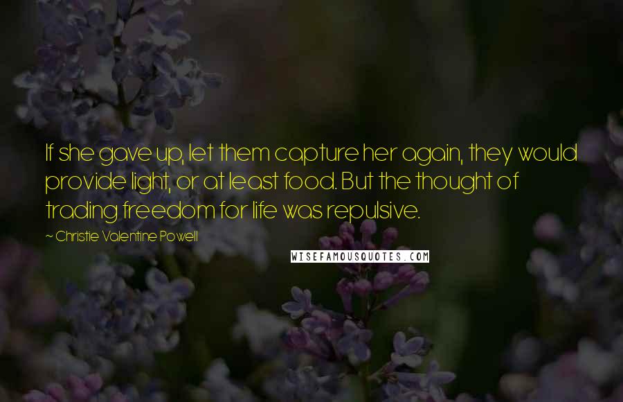 Christie Valentine Powell Quotes: If she gave up, let them capture her again, they would provide light, or at least food. But the thought of trading freedom for life was repulsive.