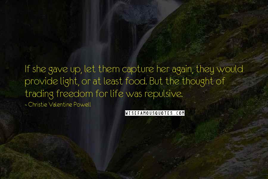 Christie Valentine Powell Quotes: If she gave up, let them capture her again, they would provide light, or at least food. But the thought of trading freedom for life was repulsive.