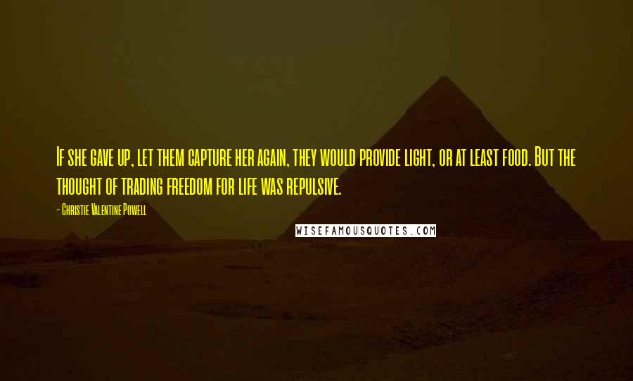 Christie Valentine Powell Quotes: If she gave up, let them capture her again, they would provide light, or at least food. But the thought of trading freedom for life was repulsive.