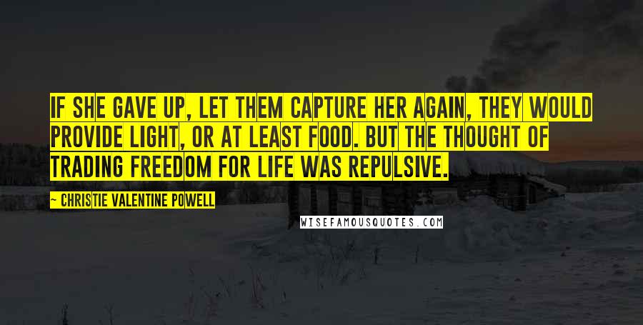 Christie Valentine Powell Quotes: If she gave up, let them capture her again, they would provide light, or at least food. But the thought of trading freedom for life was repulsive.