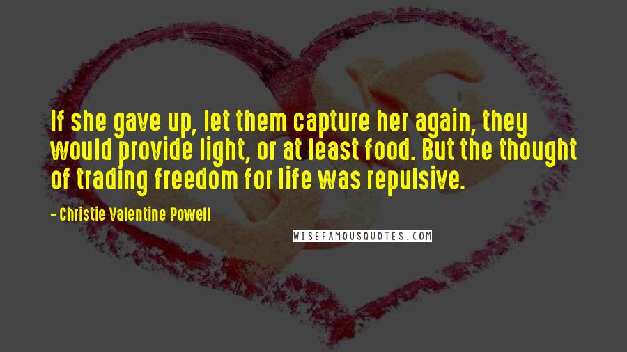 Christie Valentine Powell Quotes: If she gave up, let them capture her again, they would provide light, or at least food. But the thought of trading freedom for life was repulsive.