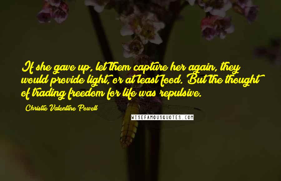Christie Valentine Powell Quotes: If she gave up, let them capture her again, they would provide light, or at least food. But the thought of trading freedom for life was repulsive.