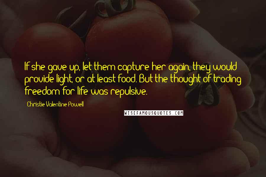 Christie Valentine Powell Quotes: If she gave up, let them capture her again, they would provide light, or at least food. But the thought of trading freedom for life was repulsive.