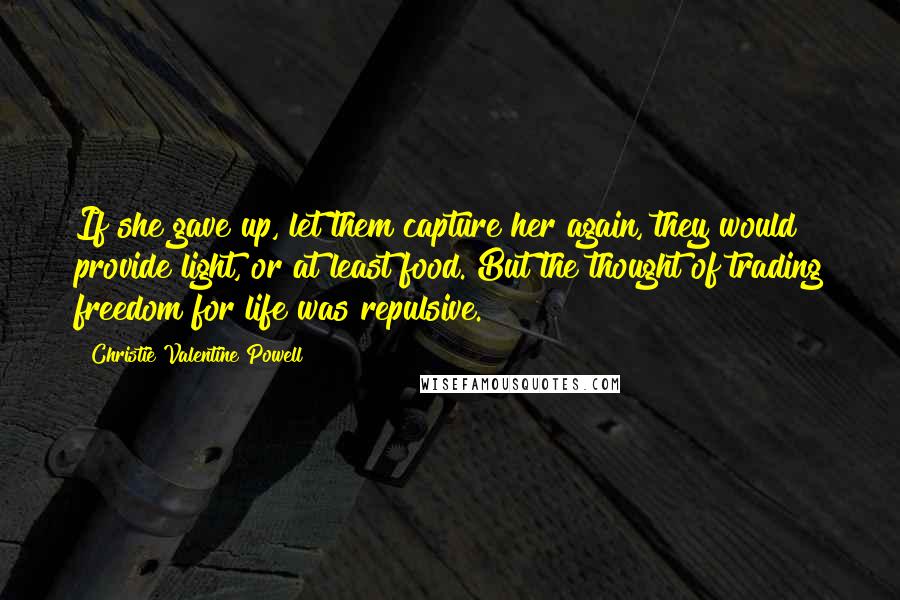 Christie Valentine Powell Quotes: If she gave up, let them capture her again, they would provide light, or at least food. But the thought of trading freedom for life was repulsive.