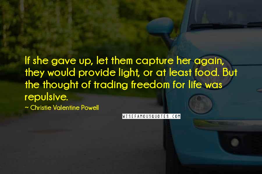 Christie Valentine Powell Quotes: If she gave up, let them capture her again, they would provide light, or at least food. But the thought of trading freedom for life was repulsive.