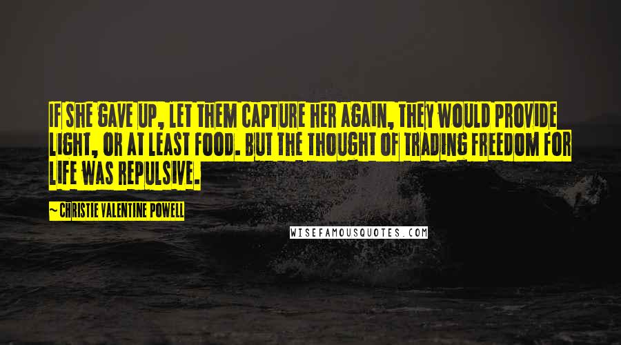 Christie Valentine Powell Quotes: If she gave up, let them capture her again, they would provide light, or at least food. But the thought of trading freedom for life was repulsive.