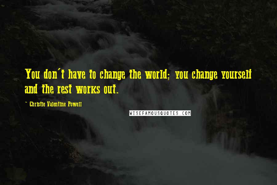 Christie Valentine Powell Quotes: You don't have to change the world; you change yourself and the rest works out.