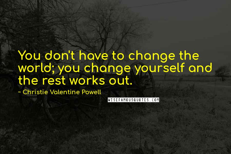 Christie Valentine Powell Quotes: You don't have to change the world; you change yourself and the rest works out.