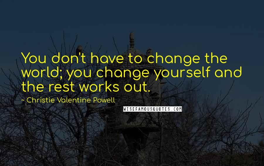 Christie Valentine Powell Quotes: You don't have to change the world; you change yourself and the rest works out.