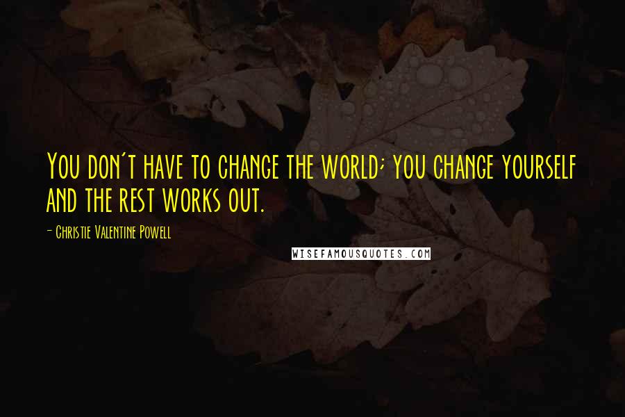 Christie Valentine Powell Quotes: You don't have to change the world; you change yourself and the rest works out.