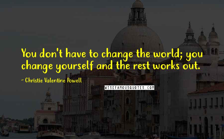 Christie Valentine Powell Quotes: You don't have to change the world; you change yourself and the rest works out.