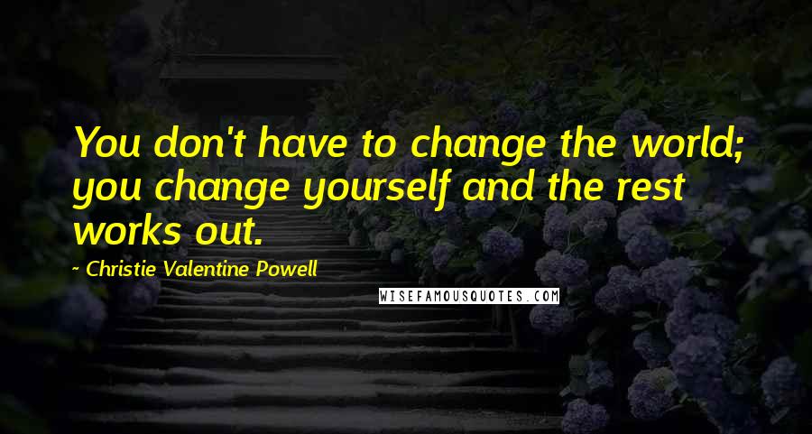 Christie Valentine Powell Quotes: You don't have to change the world; you change yourself and the rest works out.