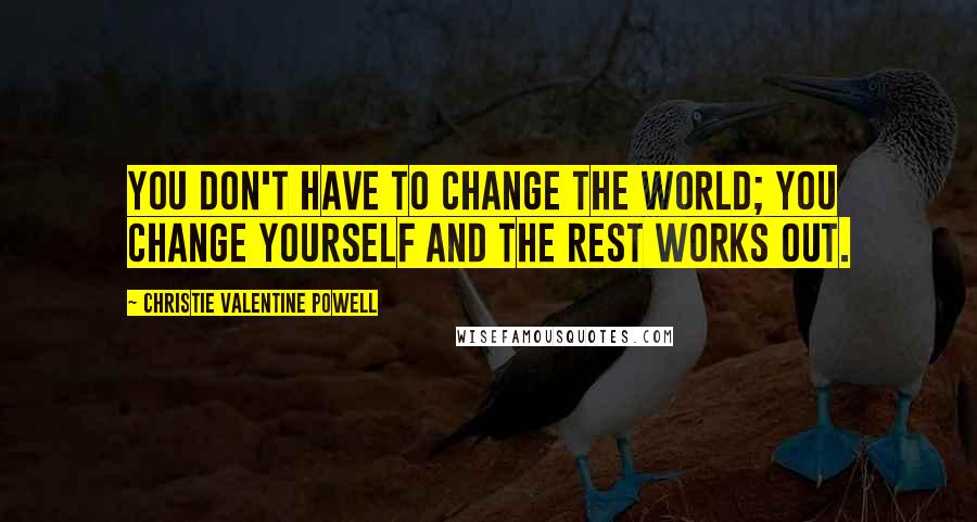 Christie Valentine Powell Quotes: You don't have to change the world; you change yourself and the rest works out.