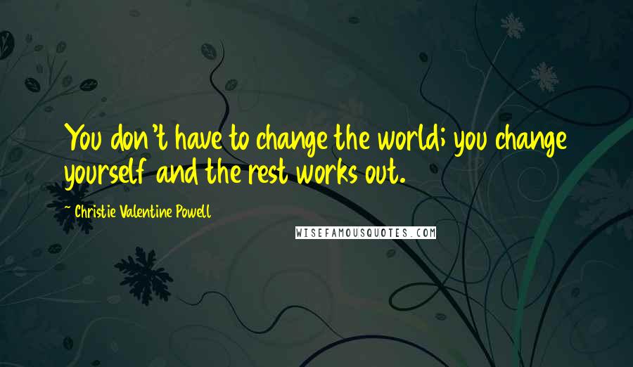 Christie Valentine Powell Quotes: You don't have to change the world; you change yourself and the rest works out.