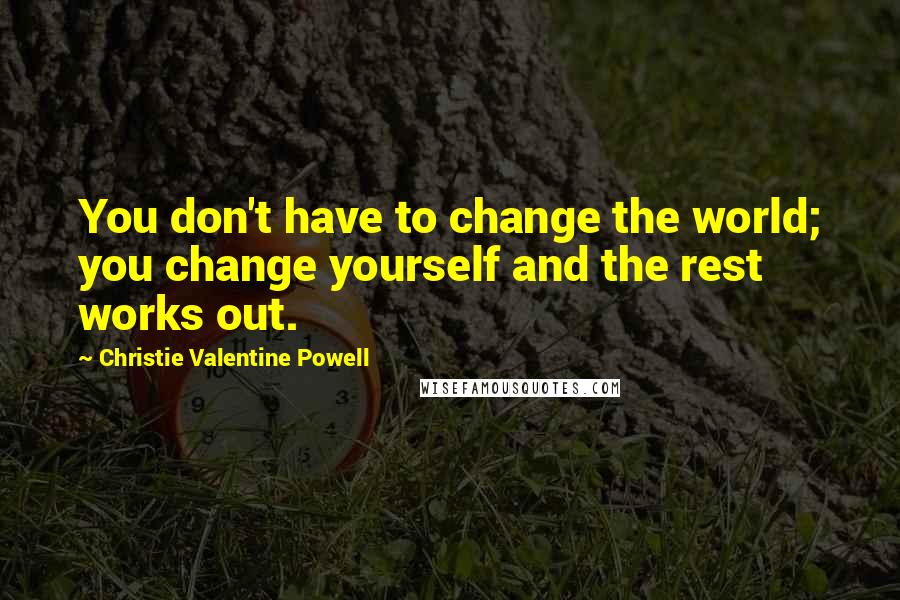 Christie Valentine Powell Quotes: You don't have to change the world; you change yourself and the rest works out.