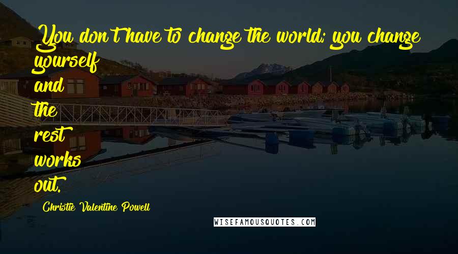 Christie Valentine Powell Quotes: You don't have to change the world; you change yourself and the rest works out.