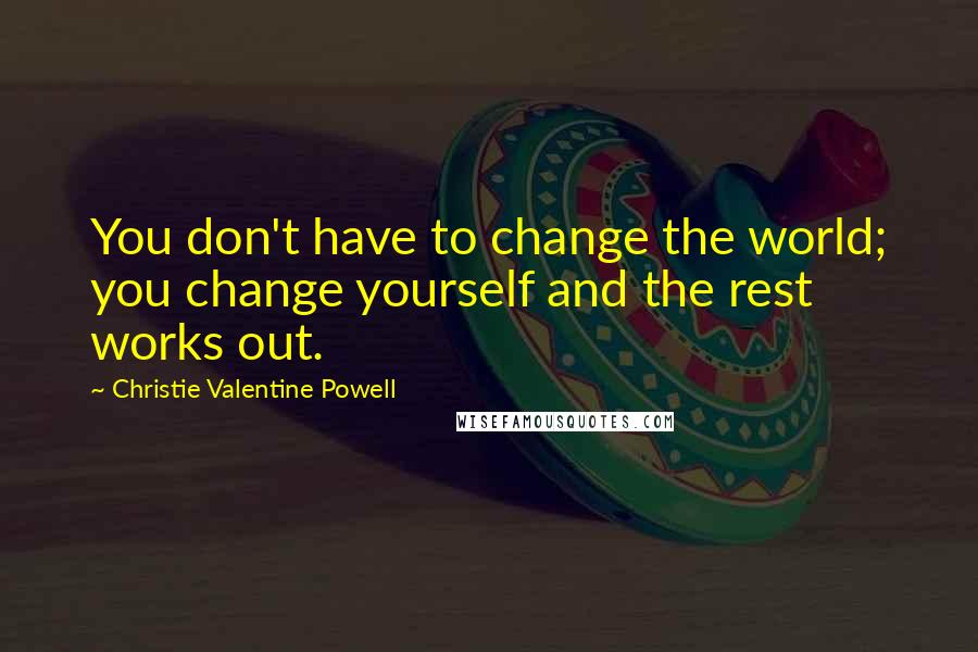 Christie Valentine Powell Quotes: You don't have to change the world; you change yourself and the rest works out.