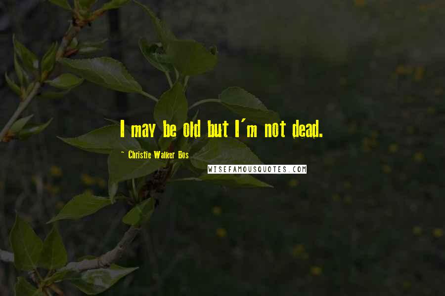 Christie Walker Bos Quotes: I may be old but I'm not dead.