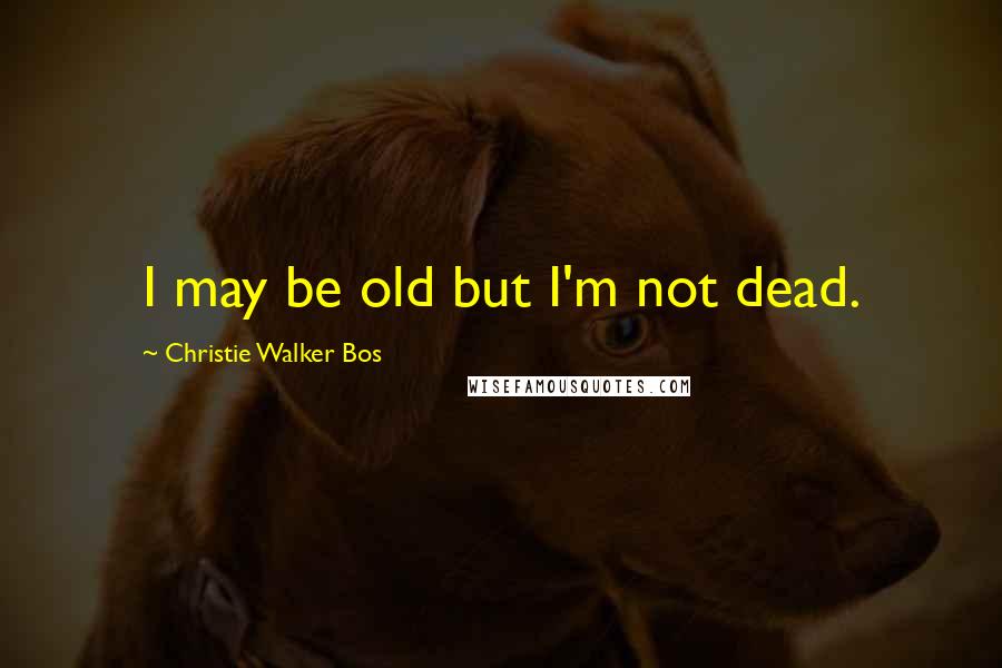 Christie Walker Bos Quotes: I may be old but I'm not dead.