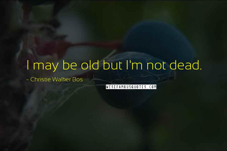 Christie Walker Bos Quotes: I may be old but I'm not dead.