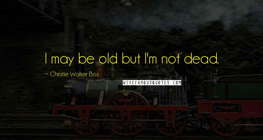 Christie Walker Bos Quotes: I may be old but I'm not dead.