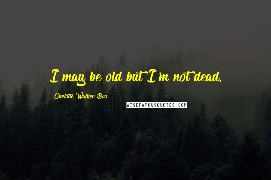 Christie Walker Bos Quotes: I may be old but I'm not dead.