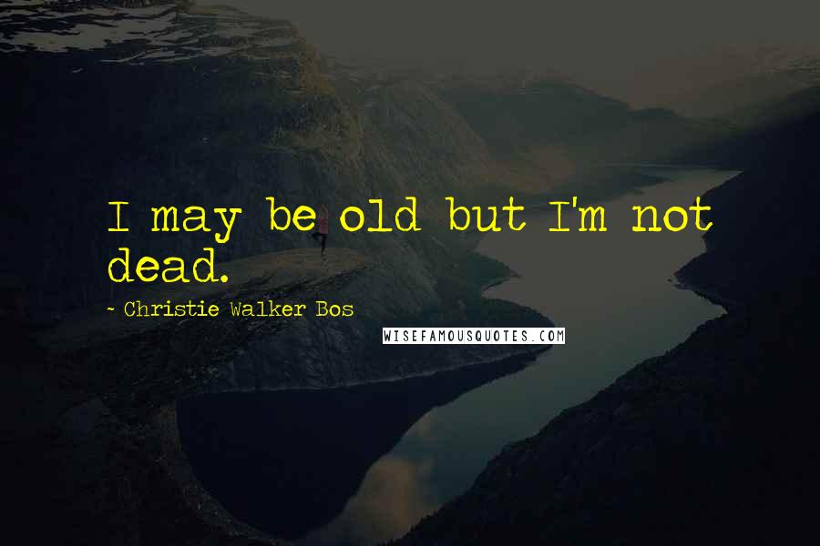 Christie Walker Bos Quotes: I may be old but I'm not dead.