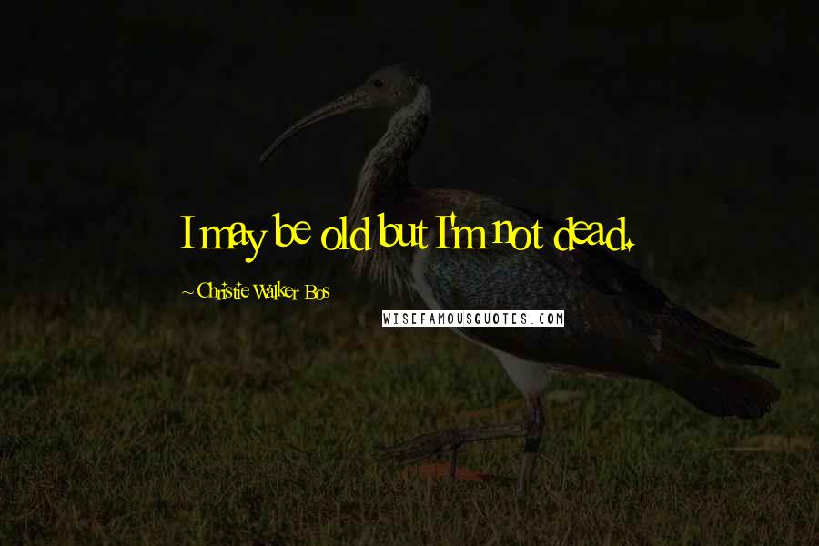 Christie Walker Bos Quotes: I may be old but I'm not dead.