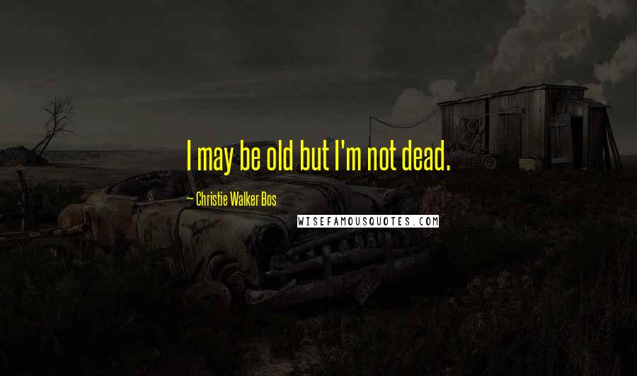 Christie Walker Bos Quotes: I may be old but I'm not dead.