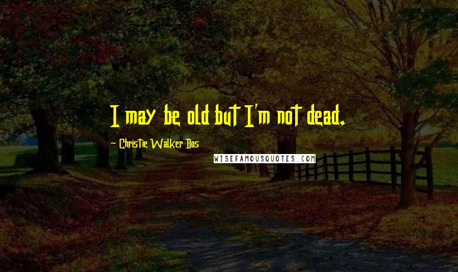 Christie Walker Bos Quotes: I may be old but I'm not dead.