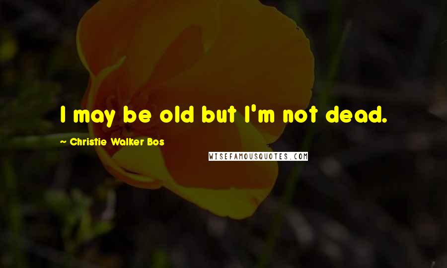 Christie Walker Bos Quotes: I may be old but I'm not dead.