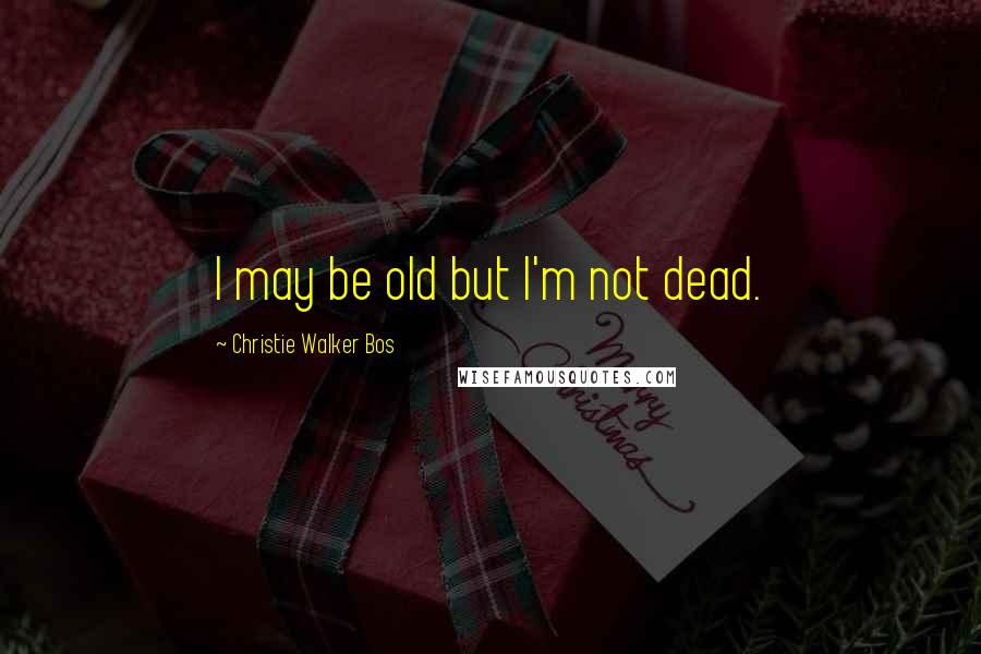 Christie Walker Bos Quotes: I may be old but I'm not dead.