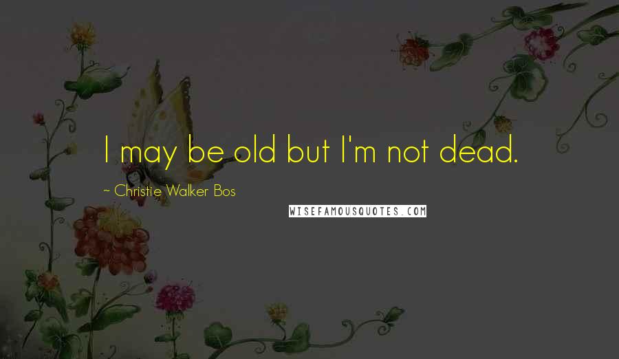 Christie Walker Bos Quotes: I may be old but I'm not dead.