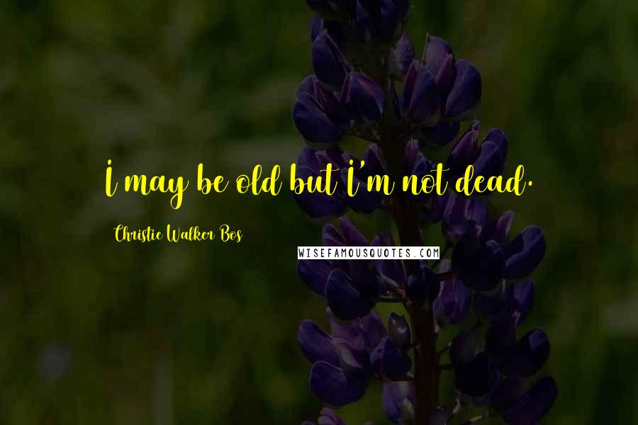 Christie Walker Bos Quotes: I may be old but I'm not dead.