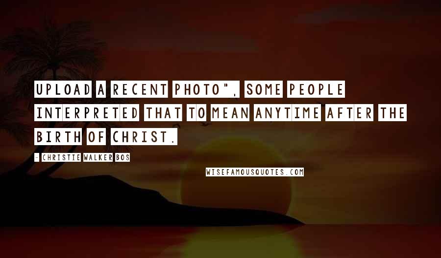 Christie Walker Bos Quotes: upload a recent photo", some people interpreted that to mean anytime after the birth of Christ.