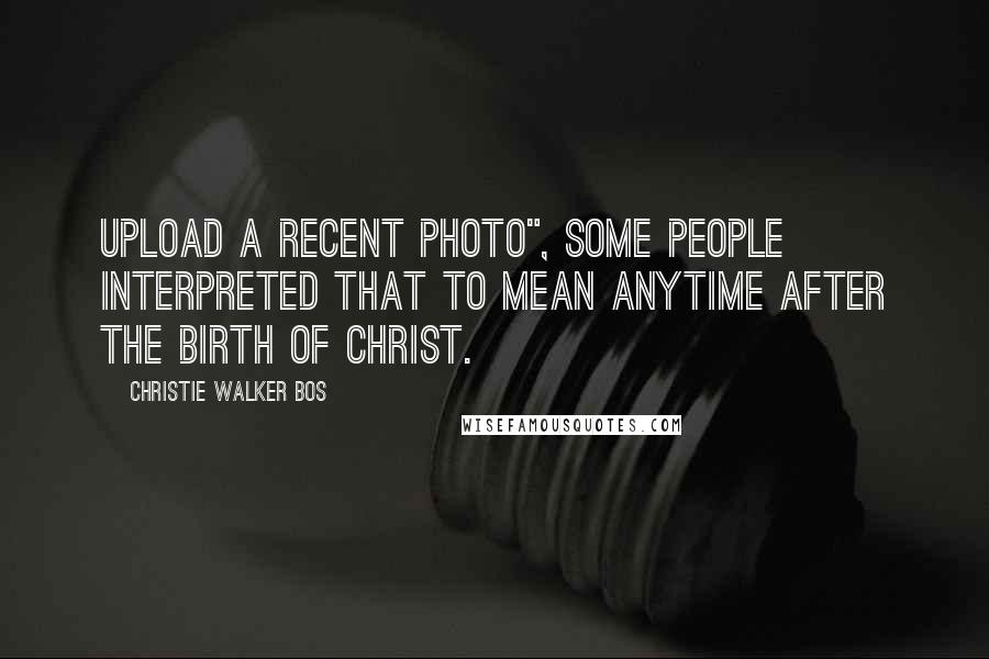 Christie Walker Bos Quotes: upload a recent photo", some people interpreted that to mean anytime after the birth of Christ.