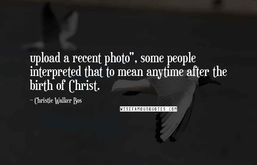 Christie Walker Bos Quotes: upload a recent photo", some people interpreted that to mean anytime after the birth of Christ.