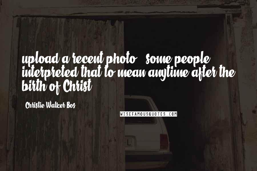 Christie Walker Bos Quotes: upload a recent photo", some people interpreted that to mean anytime after the birth of Christ.